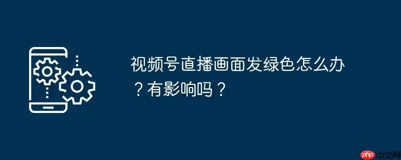 视频号直播画面发绿色怎么办？有影响吗？
