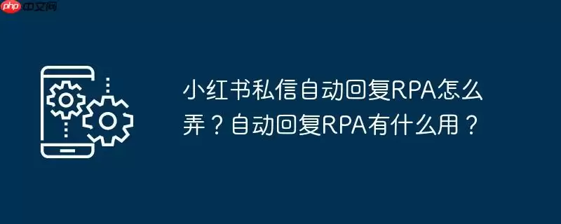 小红书私信自动回复rpa怎么弄？自动回复rpa有什么用？