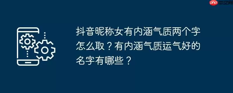 抖音昵称女有内涵气质两个字怎么取？有内涵气质运气好的名字有哪些？