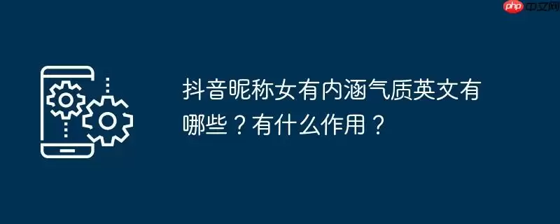 抖音昵称女有内涵气质英文有哪些?有什么作用?