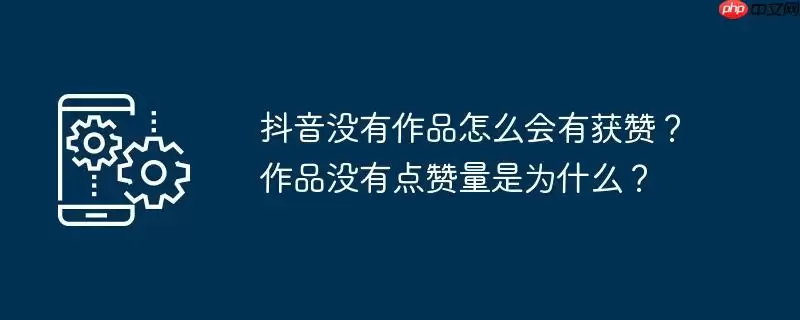 抖音没有作品怎么会有获赞?作品没有点赞量是为什么?