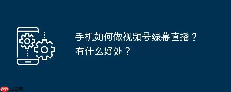 手机如何做视频号绿幕直播？有什么好处？