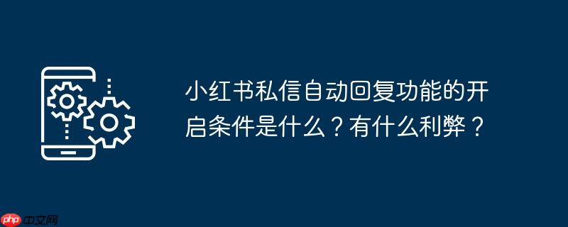 小红书私信自动回复功能的开启条件是什么？有什么利弊？