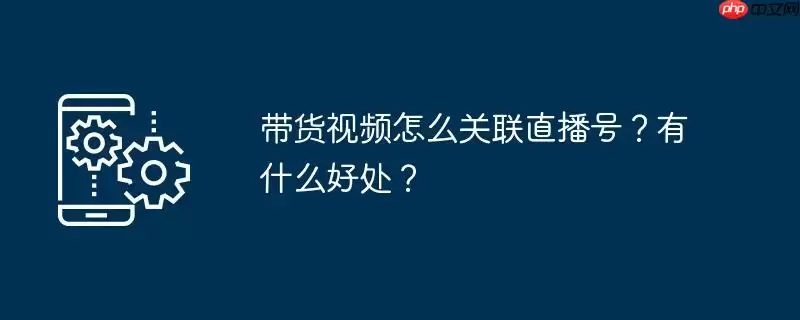 带货视频怎么关联直播号?有什么好处?