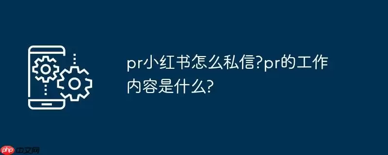 pr小红书怎么私信?pr的工作内容是什么?