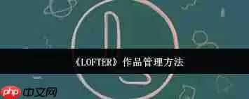 如何管理LOFTER作品