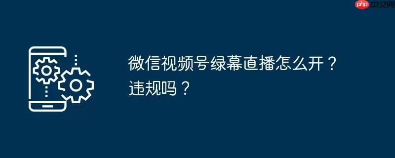 微信视频号绿幕直播怎么开？违规吗？