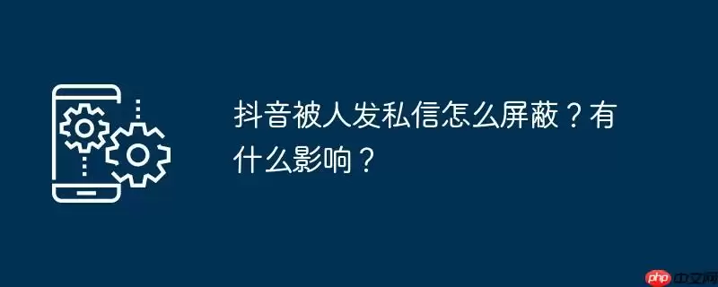 抖音被人发私信怎么屏蔽?有什么影响?