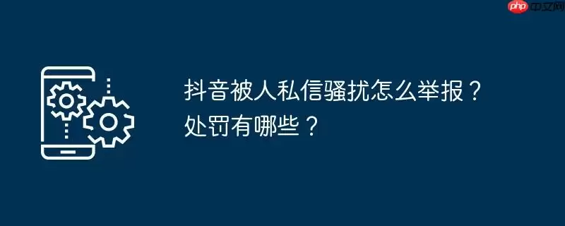 抖音被人私信骚扰怎么举报？处罚有哪些？