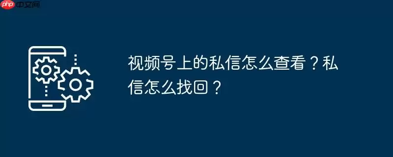 视频号上的私信怎么查看？私信怎么找回？