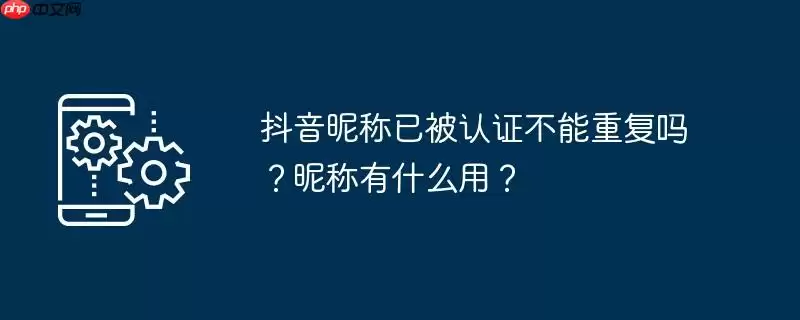 抖音昵称已被认证不能重复吗?昵称有什么用?