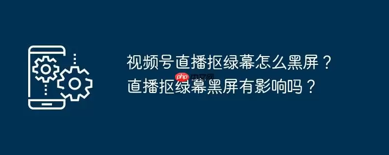 视频号直播抠绿幕怎么黑屏？直播抠绿幕黑屏有影响吗？
