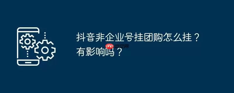 抖音非企业号挂团购怎么挂？有影响吗？