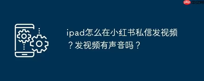 ipad怎么在小红书私信发视频?发视频有声音吗?
