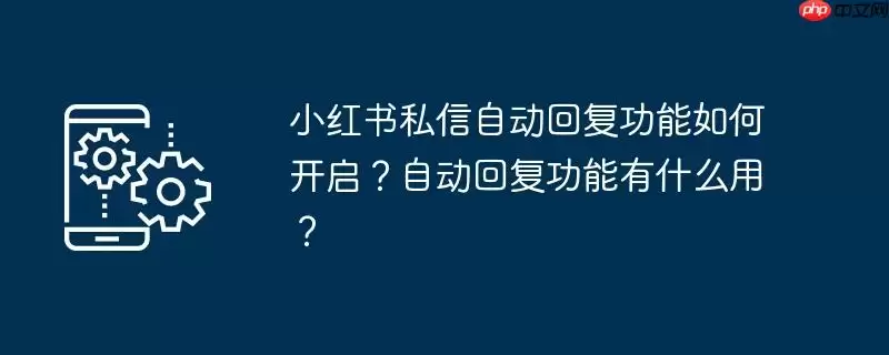 小红书私信自动回复功能如何开启?自动回复功能有什么用?