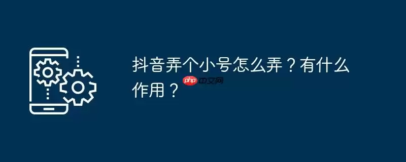 抖音弄个小号怎么弄？有什么作用？