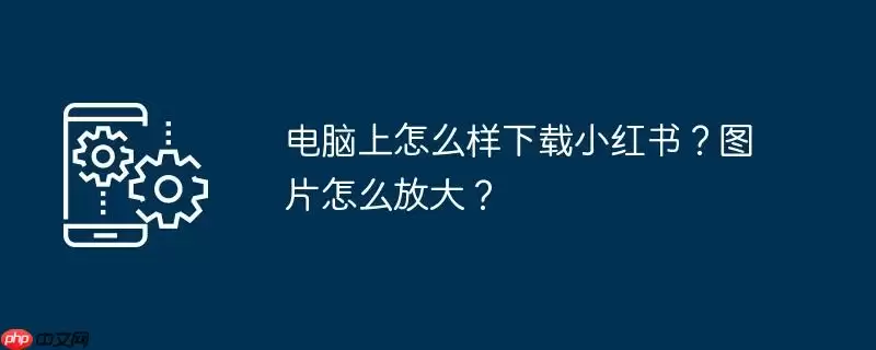 电脑上怎么样下载小红书？图片怎么放大？