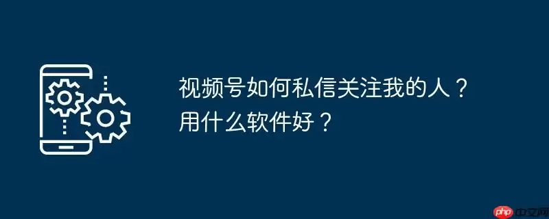 视频号如何私信关注我的人?用什么软件好?