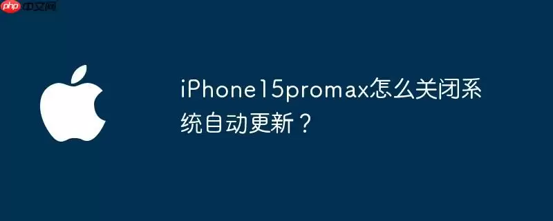 iphone15promax怎么关闭系统自动更新？