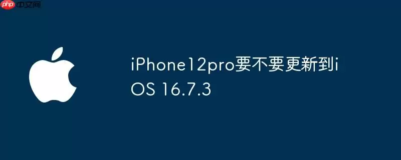 iphone12pro要不要更新到ios 16.7.3