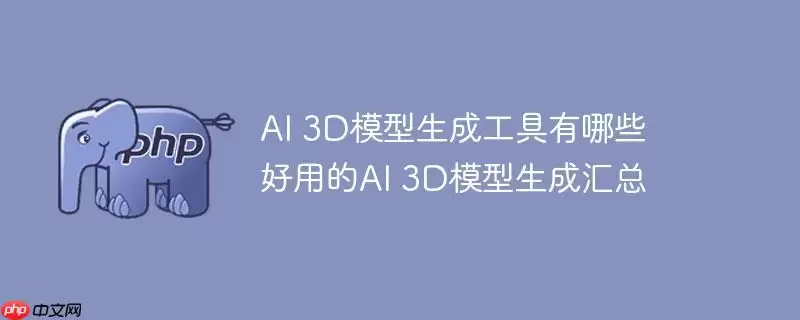 ai 3d模型生成工具有哪些 好用的ai 3d模型生成汇总