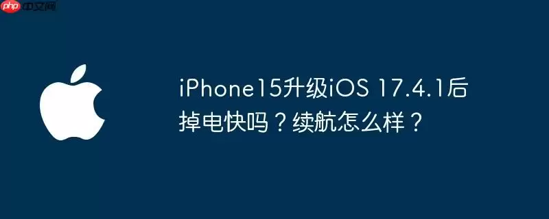 iphone15升级ios 17.4.1后掉电快吗？续航怎么样？