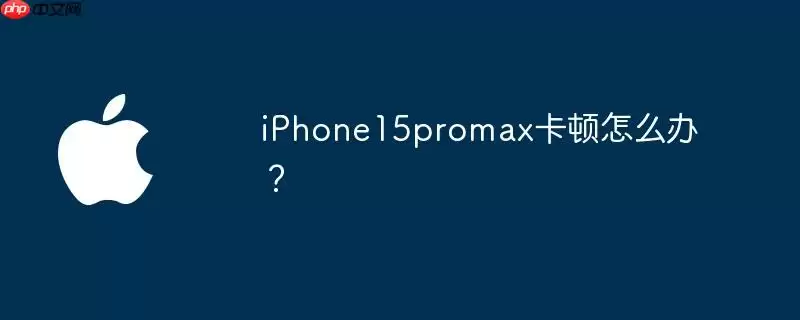 iphone15promax卡顿怎么办?