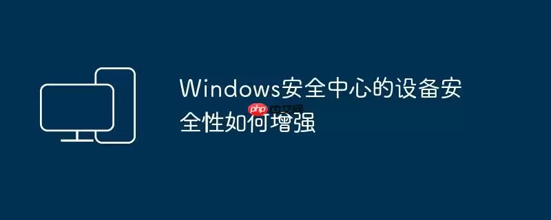 Windows安全中心的设备安全性如何增强