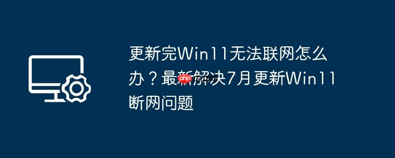 更新完win11无法联网怎么办？最新解决7月更新win11断网问题