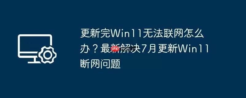 更新完win11无法联网怎么办？最新解决7月更新win11断网问题