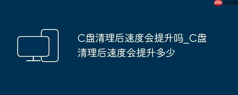 C盘清理后速度会提升吗_C盘清理后速度会提升多少