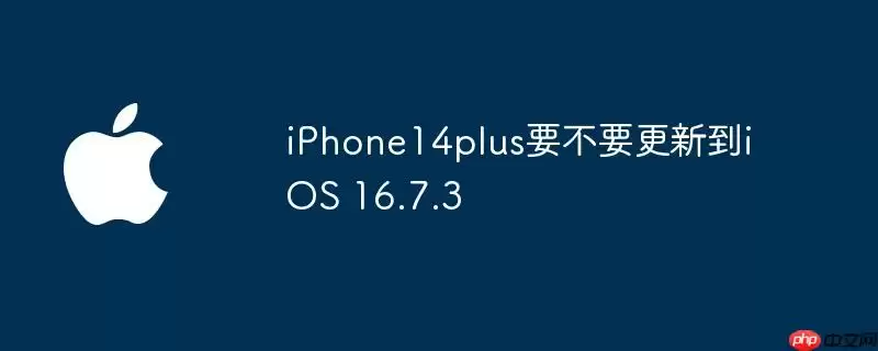 iphone14plus要不要更新到ios 16.7.3