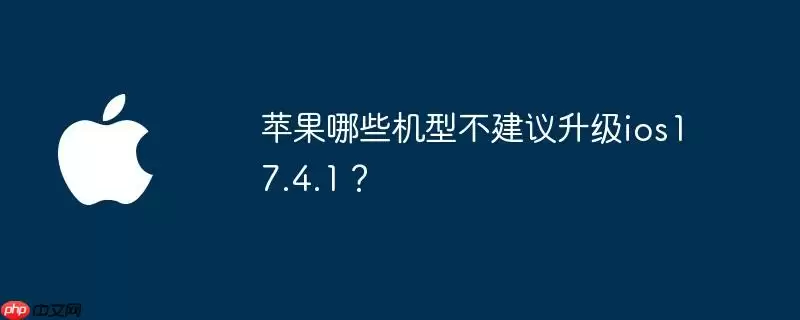 苹果哪些机型不建议升级ios17.4.1?