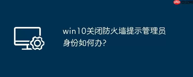 win10关闭防火墙提示管理员身份如何办?