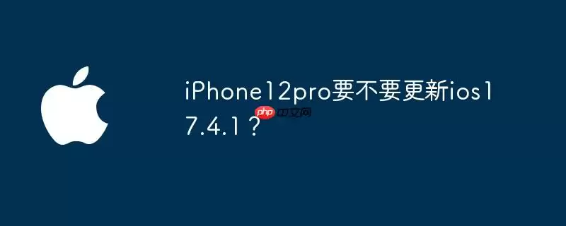 iphone12pro要不要更新ios17.4.1?