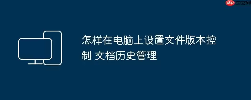 怎样在电脑上设置文件版本控制 文档历史管理