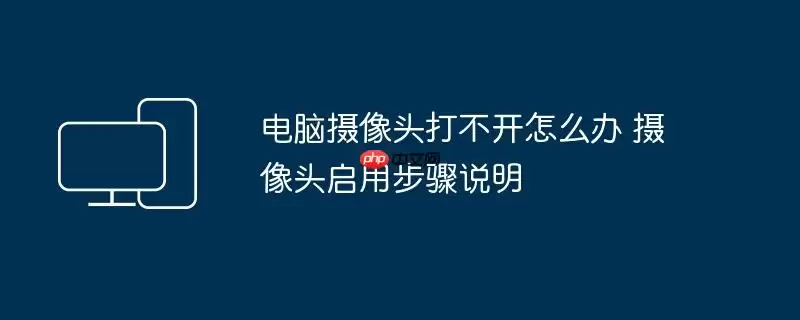 电脑摄像头打不开怎么办 摄像头启用步骤说明