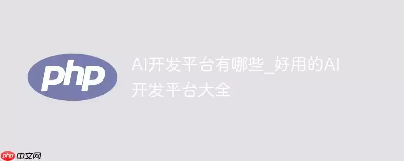 ai开发平台有哪些_好用的ai开发平台大全