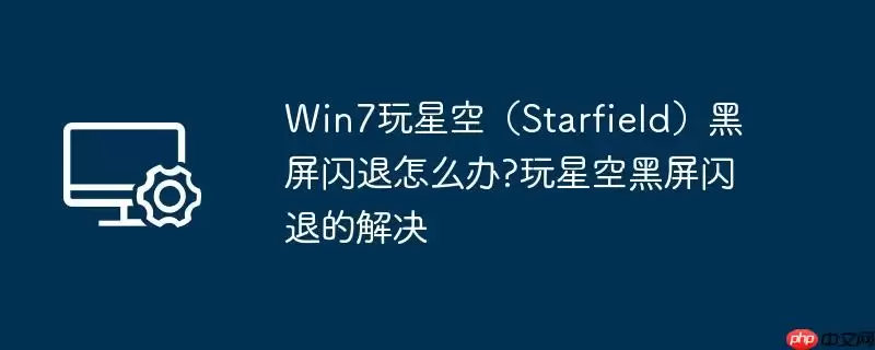win7玩星空（starfield）黑屏闪退怎么办?玩星空黑屏闪退的解决