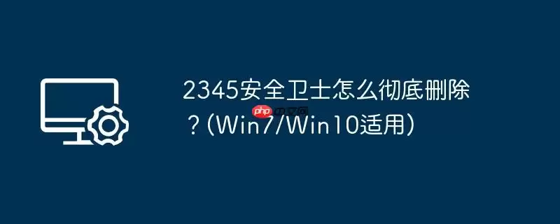 2345安全卫士怎么彻底删除？(win7/win10适用)