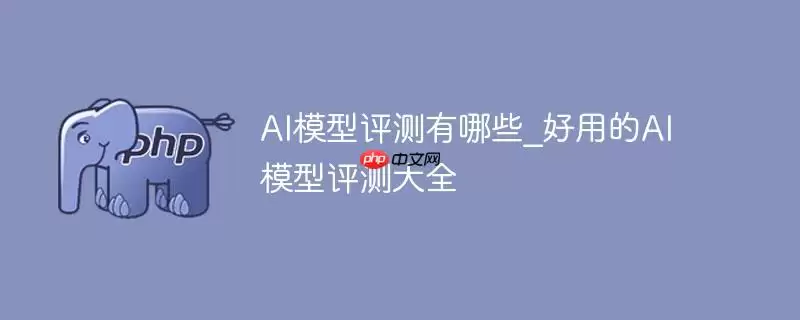 ai模型评测有哪些_好用的ai模型评测大全