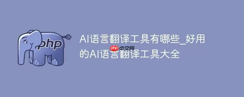 ai语言翻译工具有哪些_好用的ai语言翻译工具大全