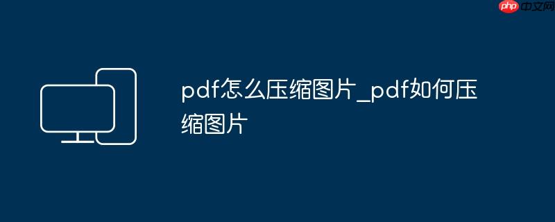 pdf怎么压缩图片_pdf如何压缩图片