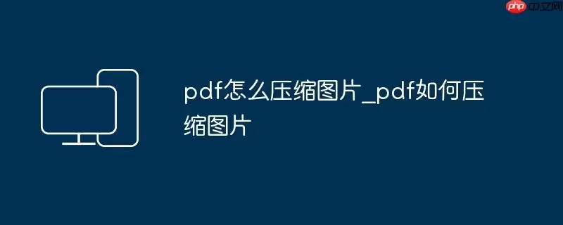 pdf怎么压缩图片_pdf如何压缩图片