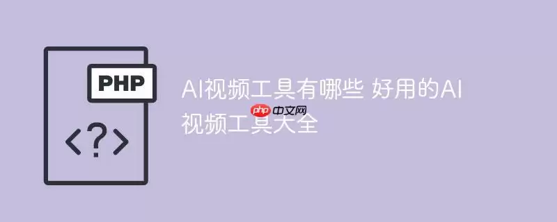 ai视频工具有哪些 好用的ai视频工具大全