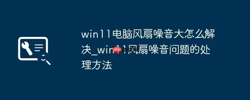 win11电脑风扇噪音大怎么解决_win11风扇噪音问题的处理方法