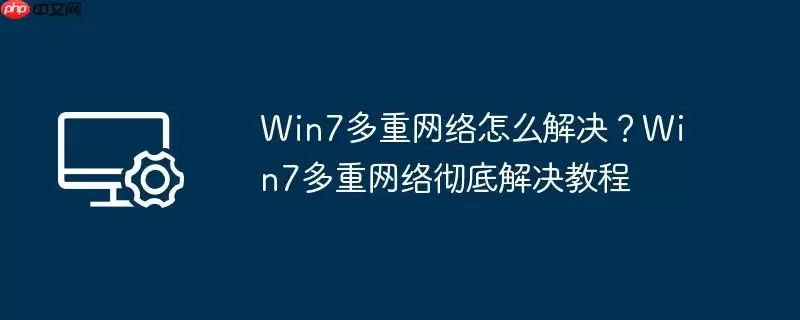 win7多重网络怎么解决？win7多重网络彻底解决教程