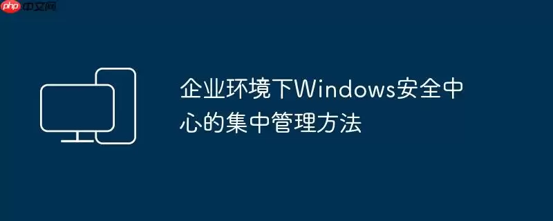 企业环境下Windows安全中心的集中管理方法