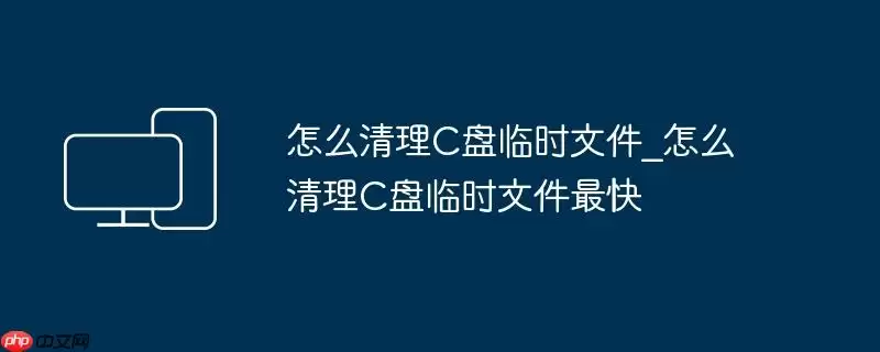 怎么清理C盘临时文件_怎么清理C盘临时文件最快