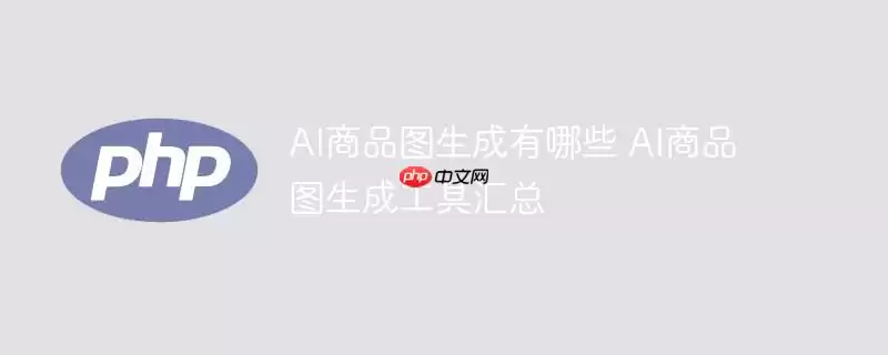 ai商品图生成有哪些 ai商品图生成工具汇总